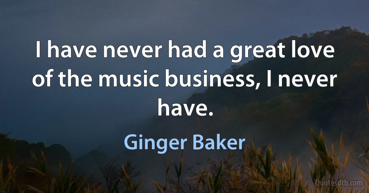 I have never had a great love of the music business, I never have. (Ginger Baker)