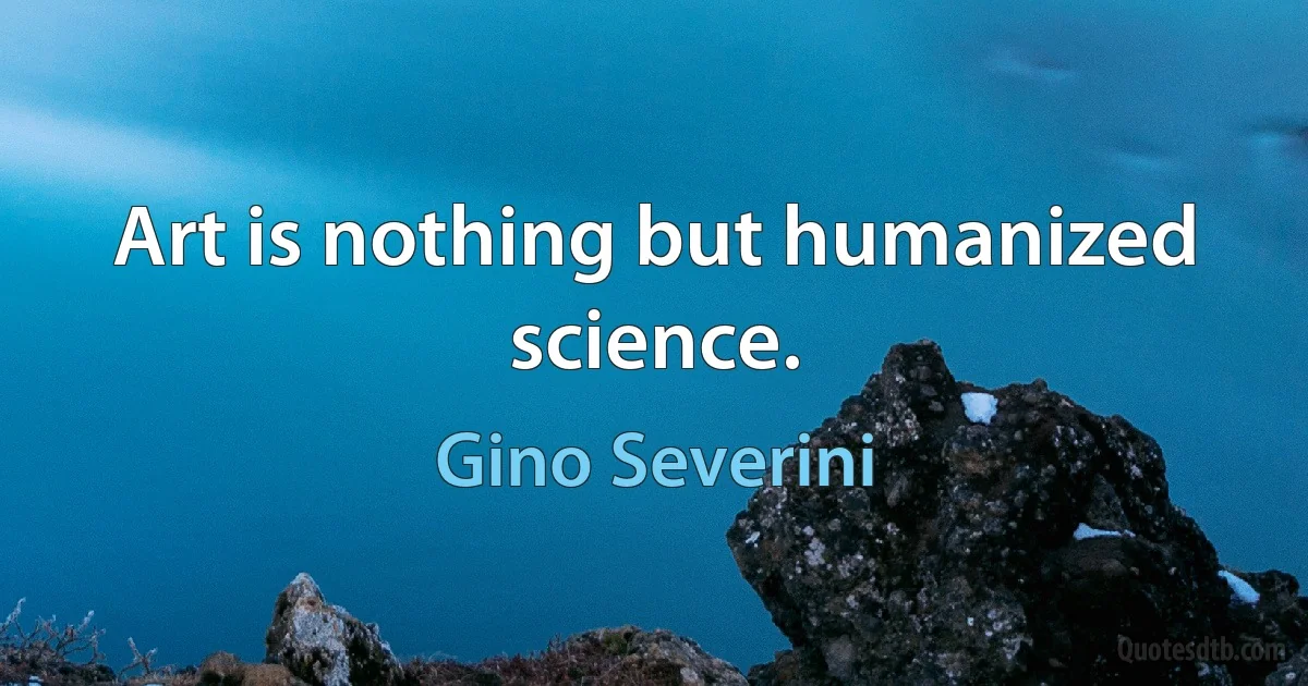 Art is nothing but humanized science. (Gino Severini)