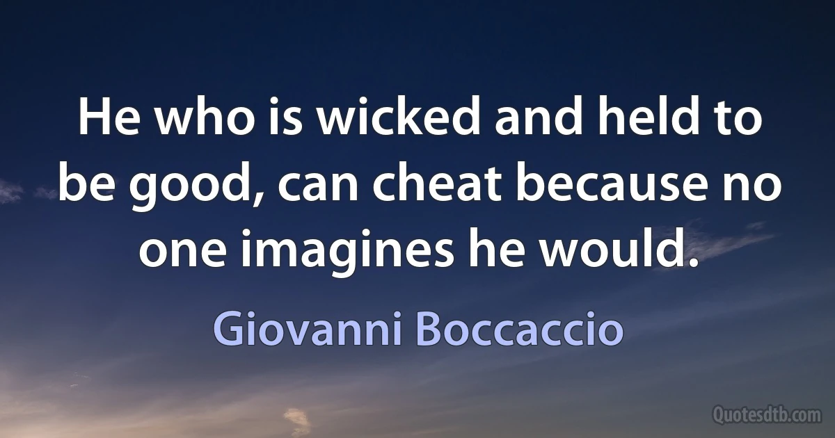 He who is wicked and held to be good, can cheat because no one imagines he would. (Giovanni Boccaccio)