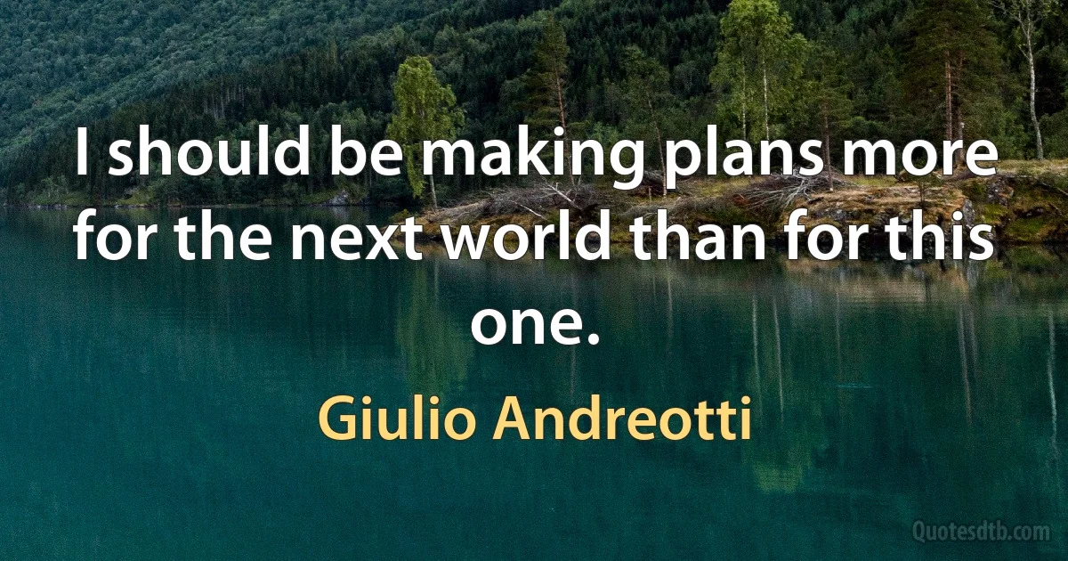 I should be making plans more for the next world than for this one. (Giulio Andreotti)