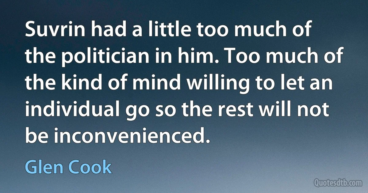 Suvrin had a little too much of the politician in him. Too much of the kind of mind willing to let an individual go so the rest will not be inconvenienced. (Glen Cook)