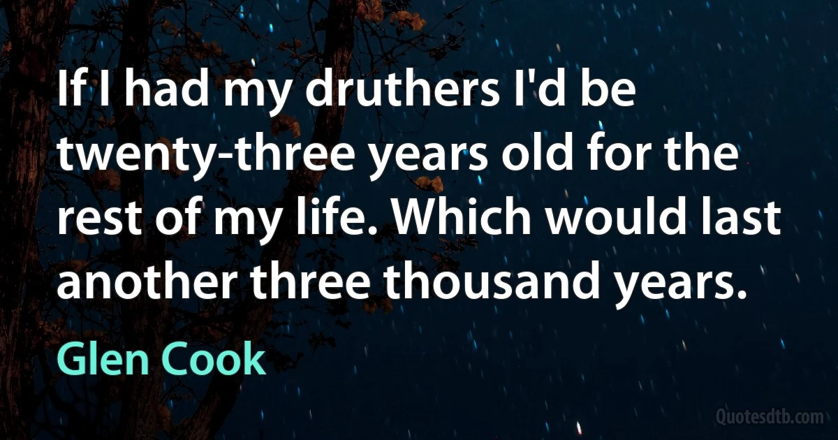 If I had my druthers I'd be twenty-three years old for the rest of my life. Which would last another three thousand years. (Glen Cook)