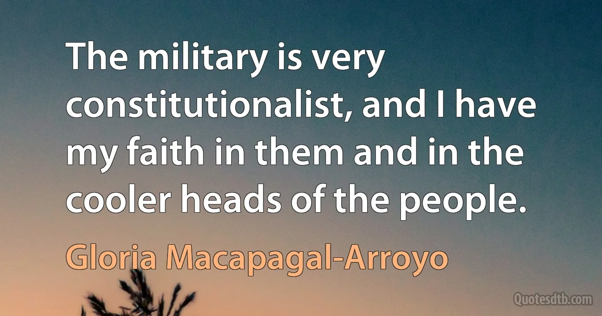 The military is very constitutionalist, and I have my faith in them and in the cooler heads of the people. (Gloria Macapagal-Arroyo)