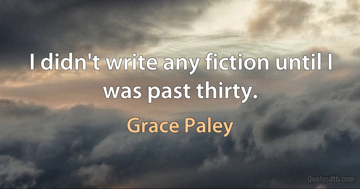 I didn't write any fiction until I was past thirty. (Grace Paley)