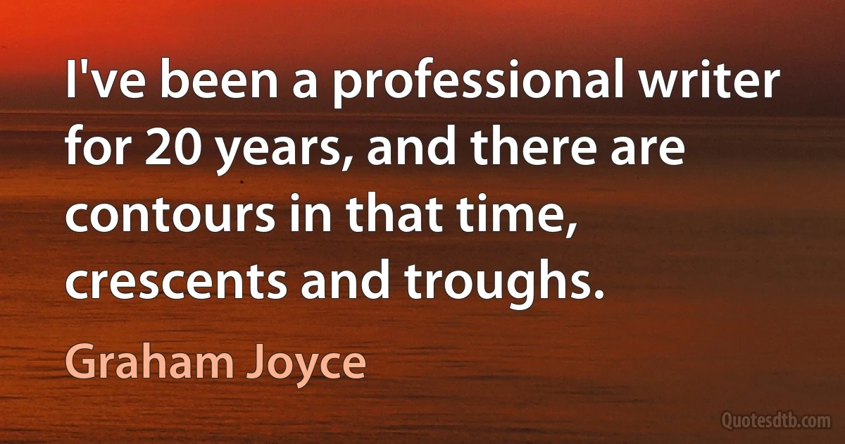 I've been a professional writer for 20 years, and there are contours in that time, crescents and troughs. (Graham Joyce)