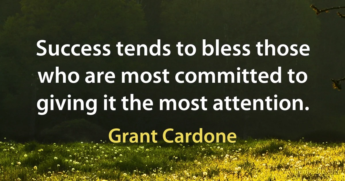 Success tends to bless those who are most committed to giving it the most attention. (Grant Cardone)