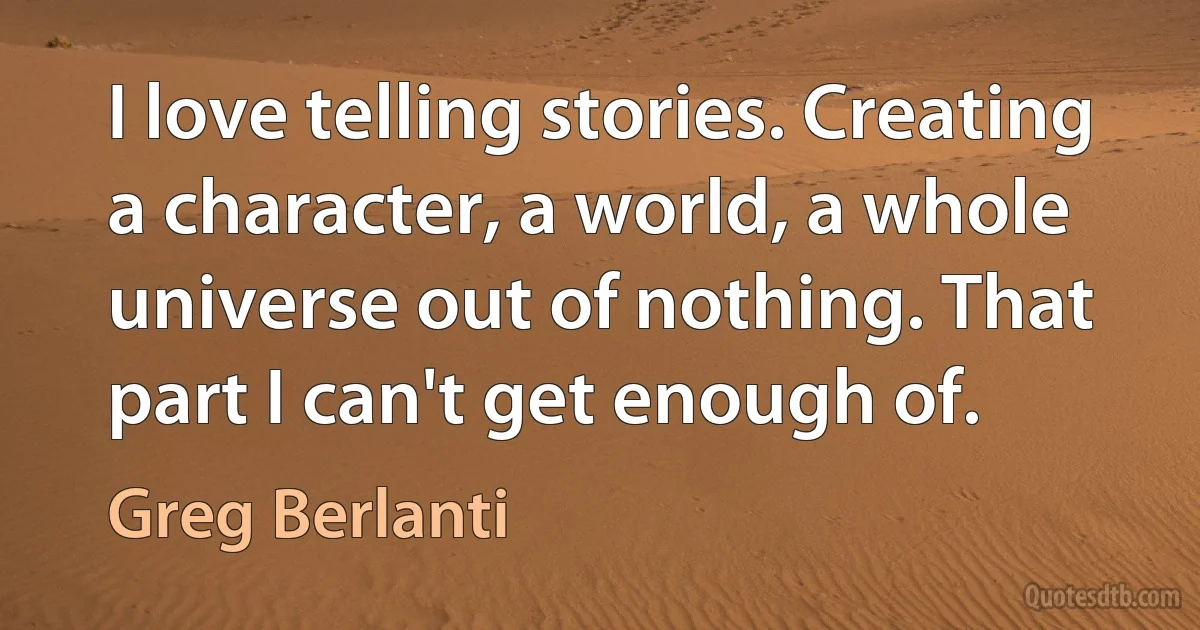 I love telling stories. Creating a character, a world, a whole universe out of nothing. That part I can't get enough of. (Greg Berlanti)