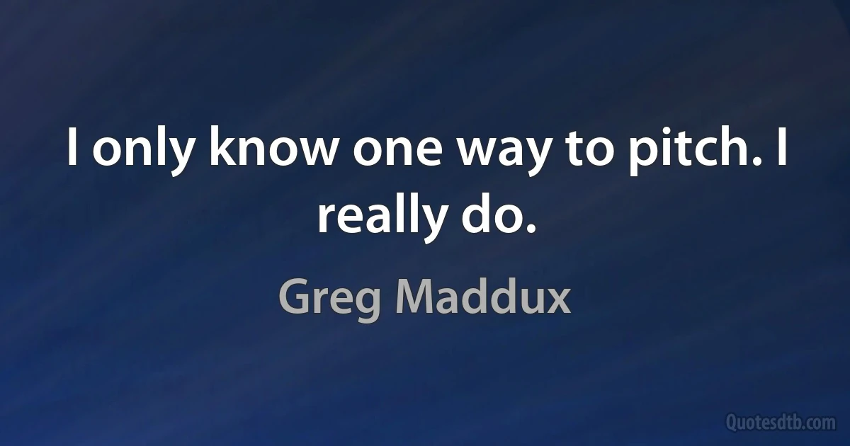 I only know one way to pitch. I really do. (Greg Maddux)