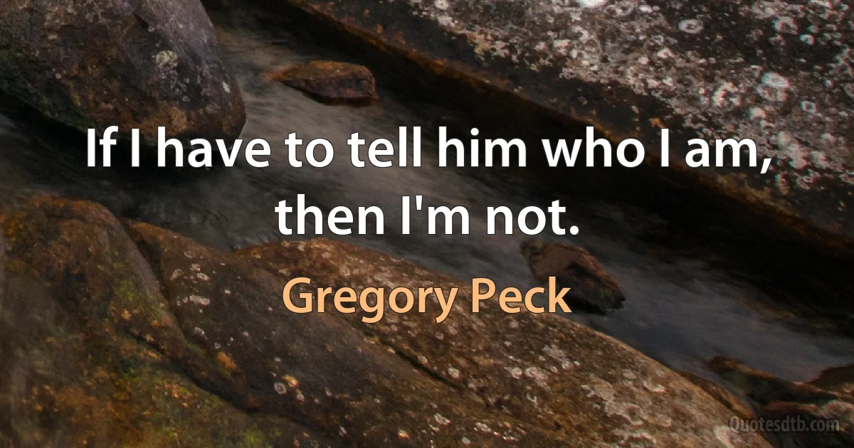 If I have to tell him who I am, then I'm not. (Gregory Peck)