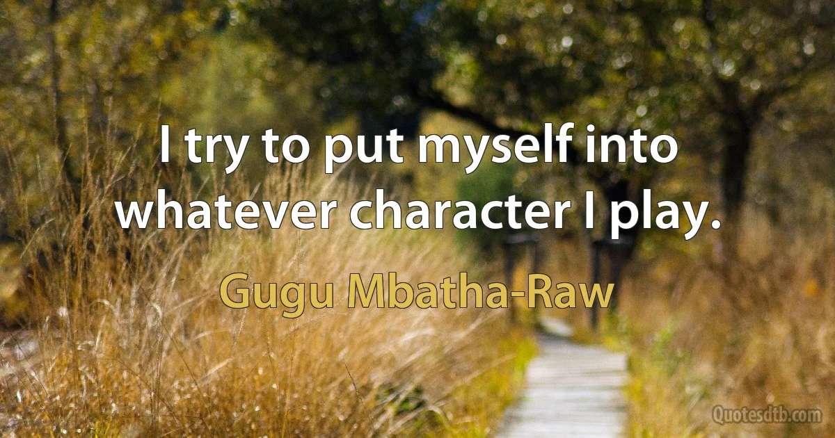 I try to put myself into whatever character I play. (Gugu Mbatha-Raw)