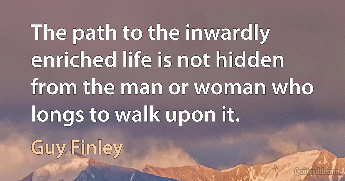 The path to the inwardly enriched life is not hidden from the man or woman who longs to walk upon it. (Guy Finley)