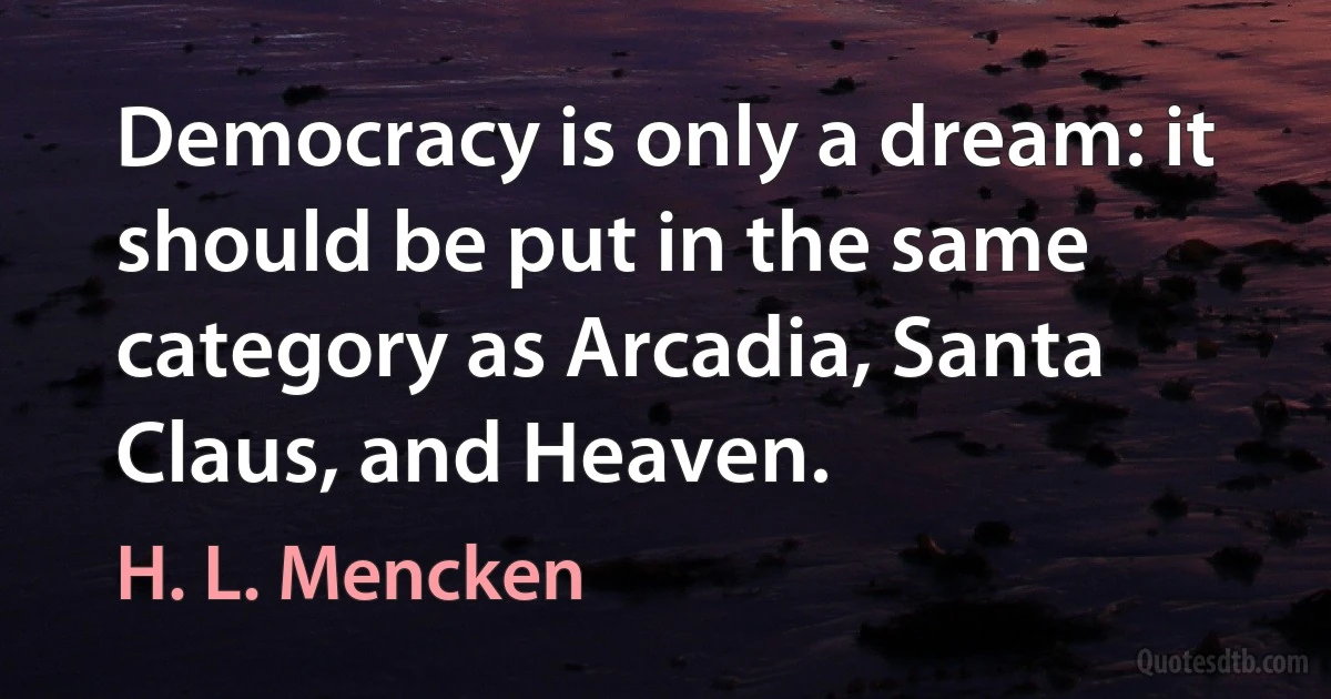 Democracy is only a dream: it should be put in the same category as Arcadia, Santa Claus, and Heaven. (H. L. Mencken)