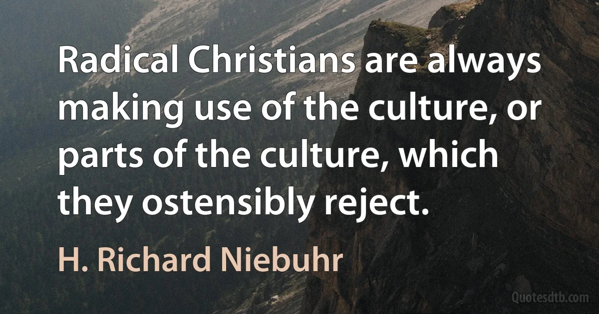 Radical Christians are always making use of the culture, or parts of the culture, which they ostensibly reject. (H. Richard Niebuhr)