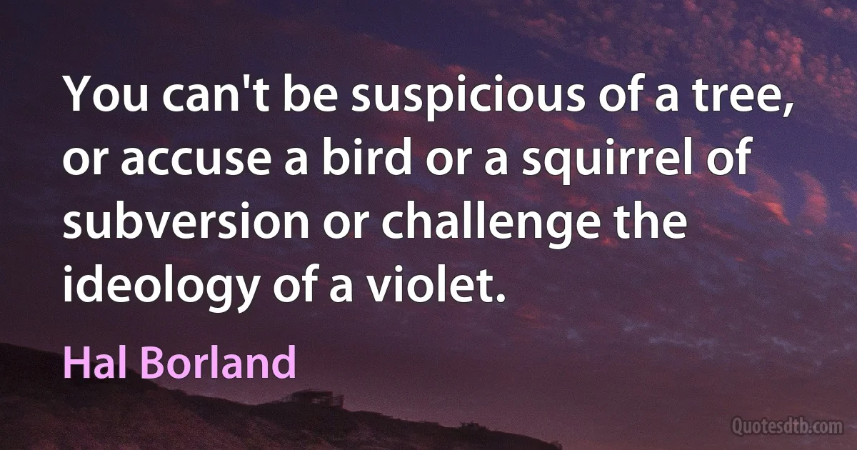 You can't be suspicious of a tree, or accuse a bird or a squirrel of subversion or challenge the ideology of a violet. (Hal Borland)