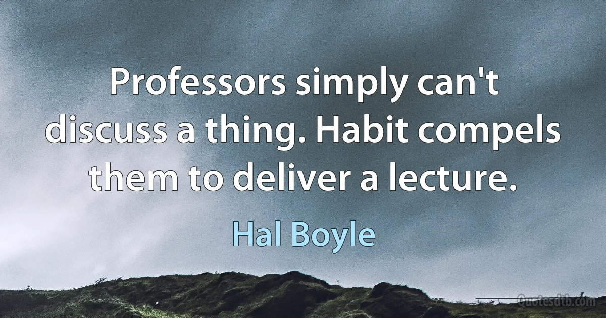 Professors simply can't discuss a thing. Habit compels them to deliver a lecture. (Hal Boyle)