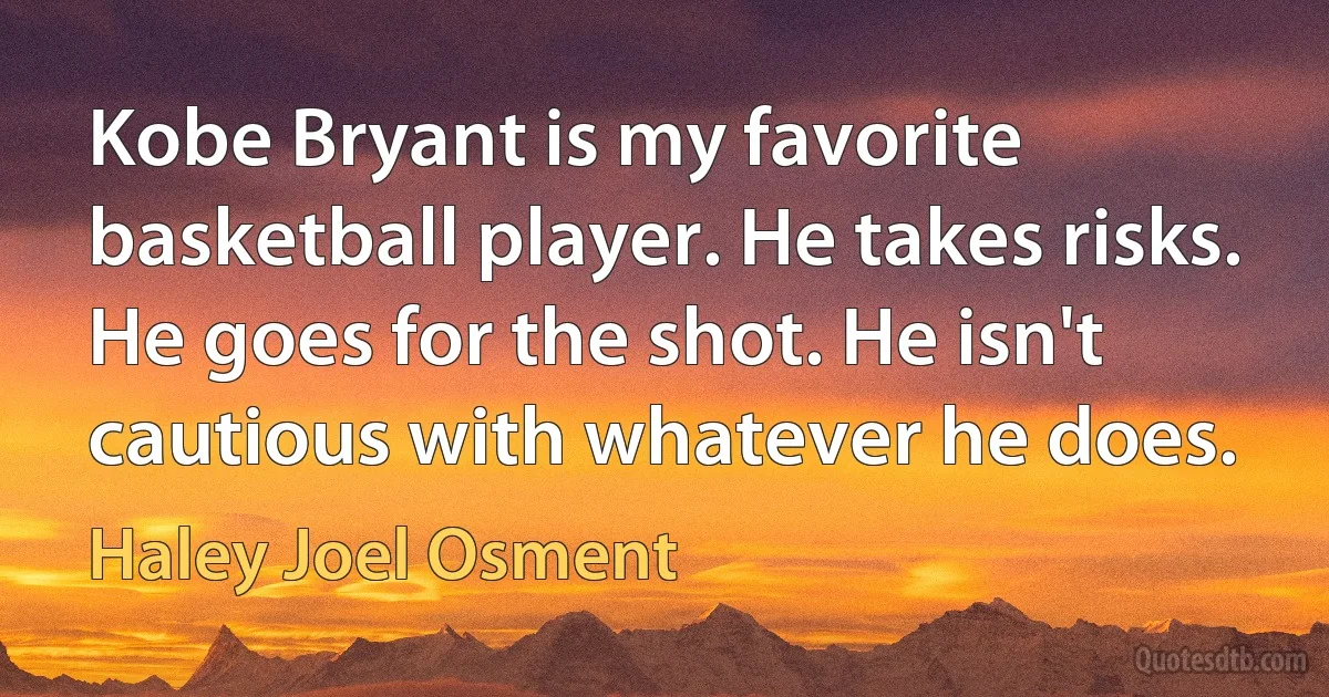 Kobe Bryant is my favorite basketball player. He takes risks. He goes for the shot. He isn't cautious with whatever he does. (Haley Joel Osment)