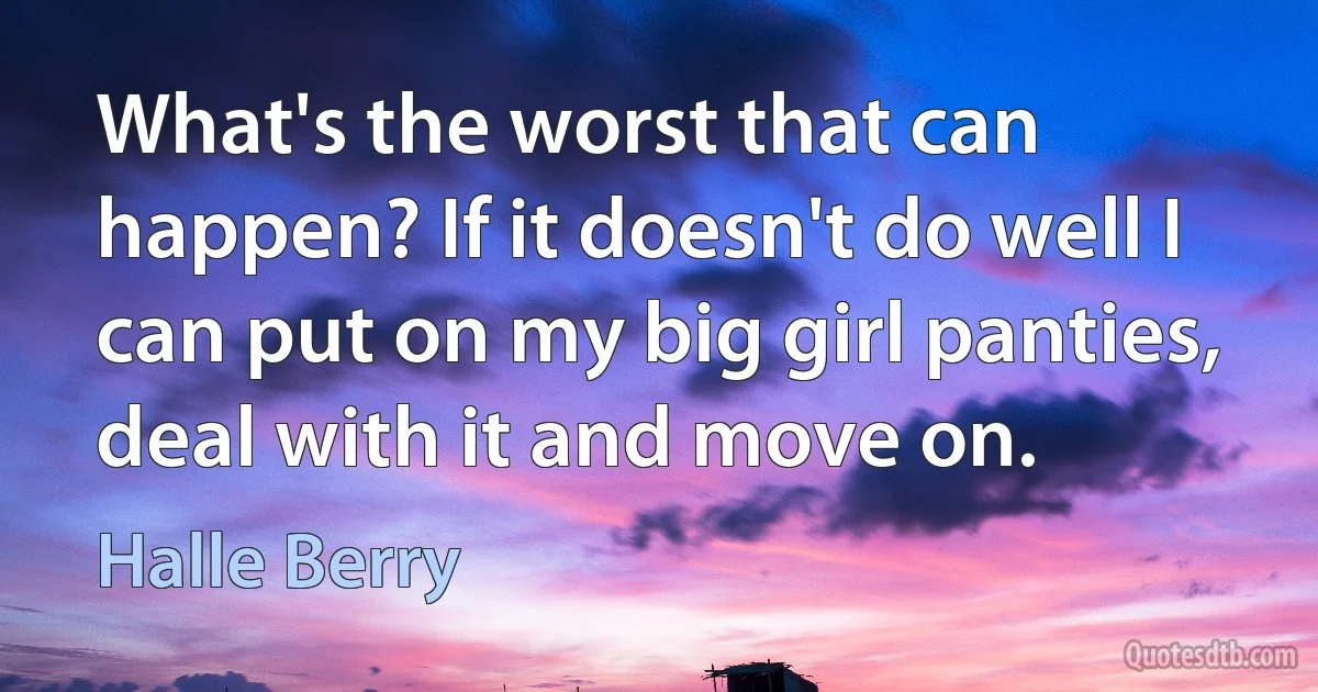 What's the worst that can happen? If it doesn't do well I can put on my big girl panties, deal with it and move on. (Halle Berry)