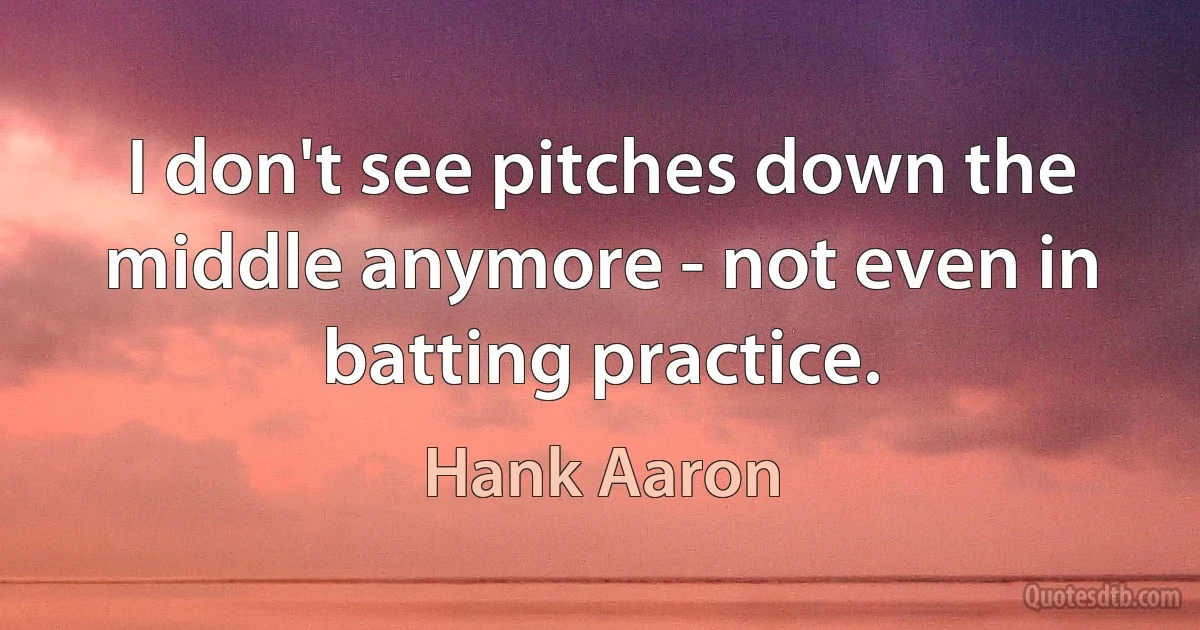 I don't see pitches down the middle anymore - not even in batting practice. (Hank Aaron)