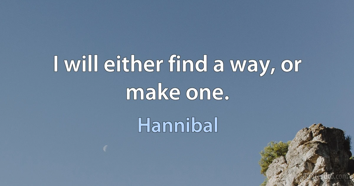 I will either find a way, or make one. (Hannibal)