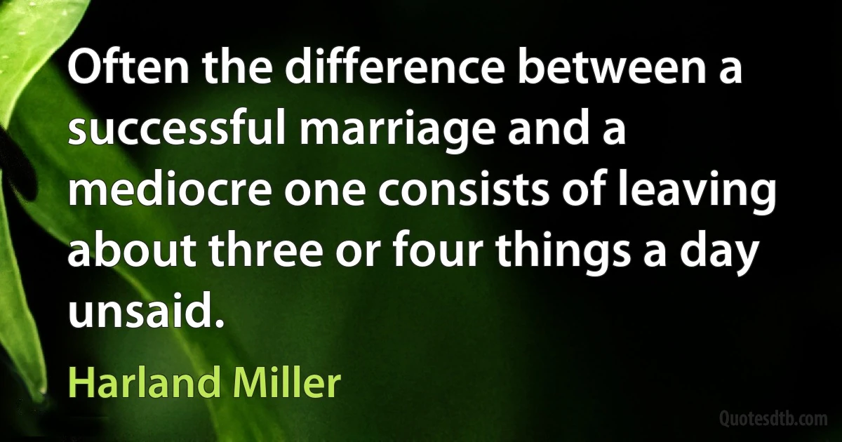 Often the difference between a successful marriage and a mediocre one consists of leaving about three or four things a day unsaid. (Harland Miller)