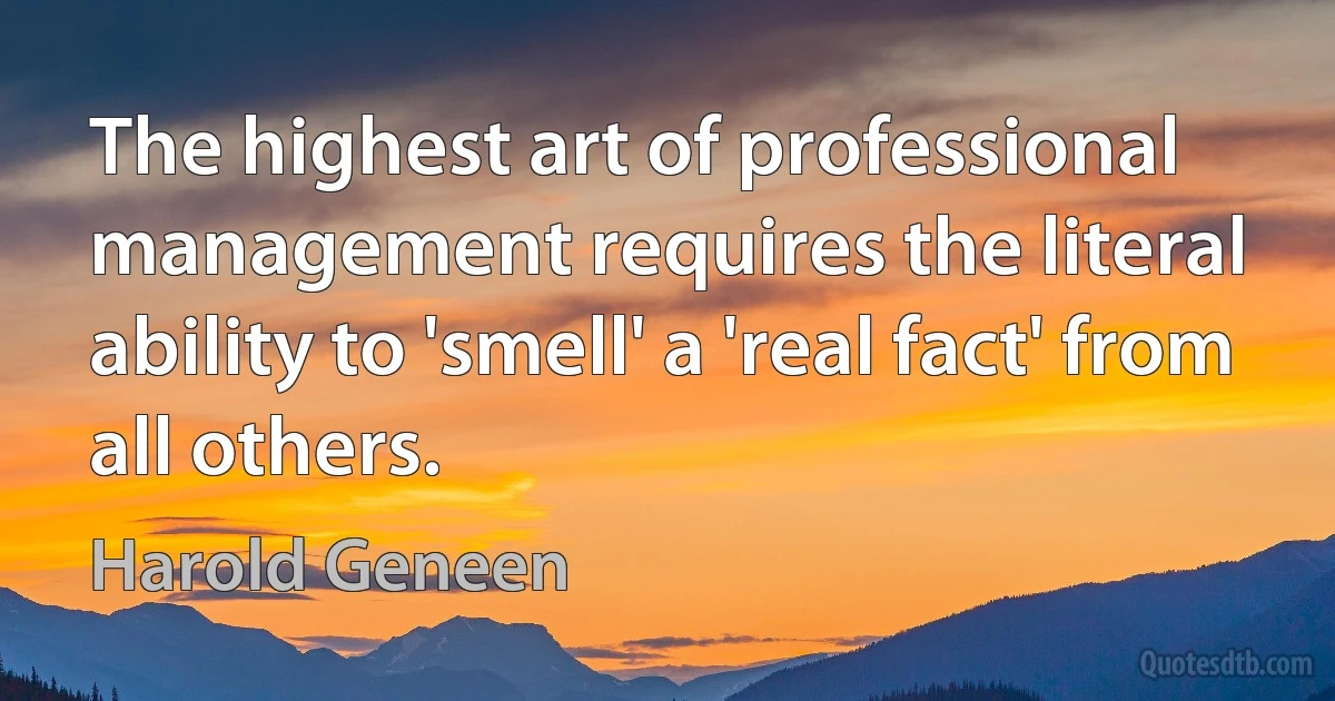 The highest art of professional management requires the literal ability to 'smell' a 'real fact' from all others. (Harold Geneen)