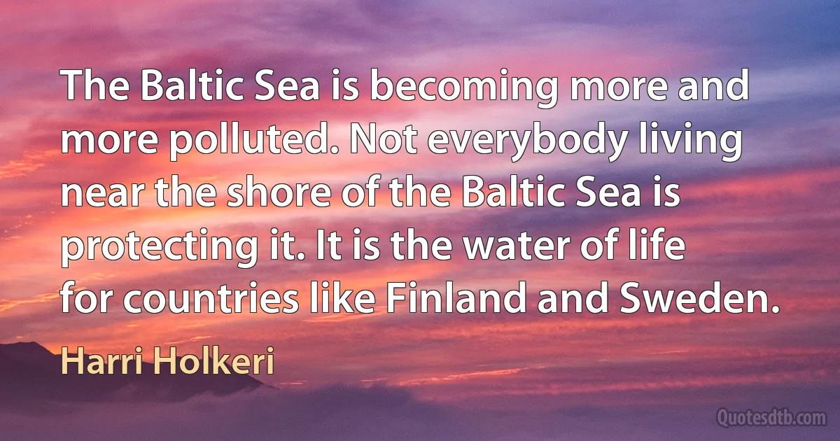 The Baltic Sea is becoming more and more polluted. Not everybody living near the shore of the Baltic Sea is protecting it. It is the water of life for countries like Finland and Sweden. (Harri Holkeri)