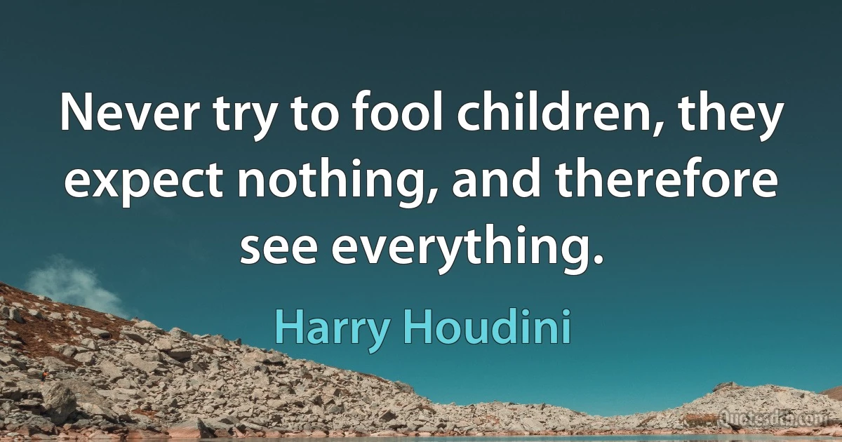 Never try to fool children, they expect nothing, and therefore see everything. (Harry Houdini)