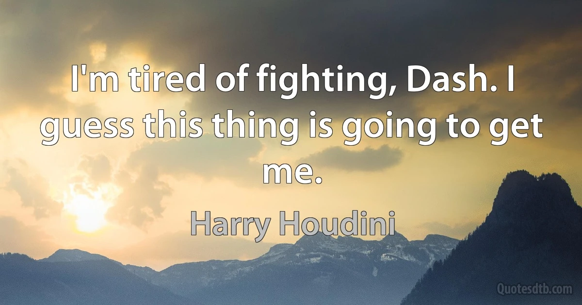 I'm tired of fighting, Dash. I guess this thing is going to get me. (Harry Houdini)