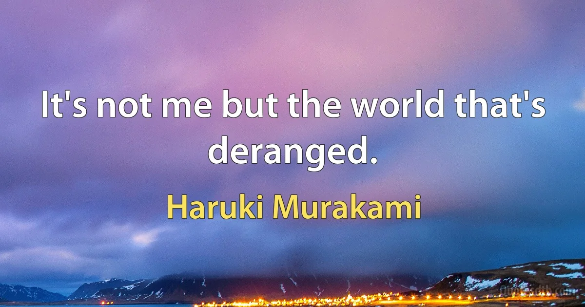 It's not me but the world that's deranged. (Haruki Murakami)