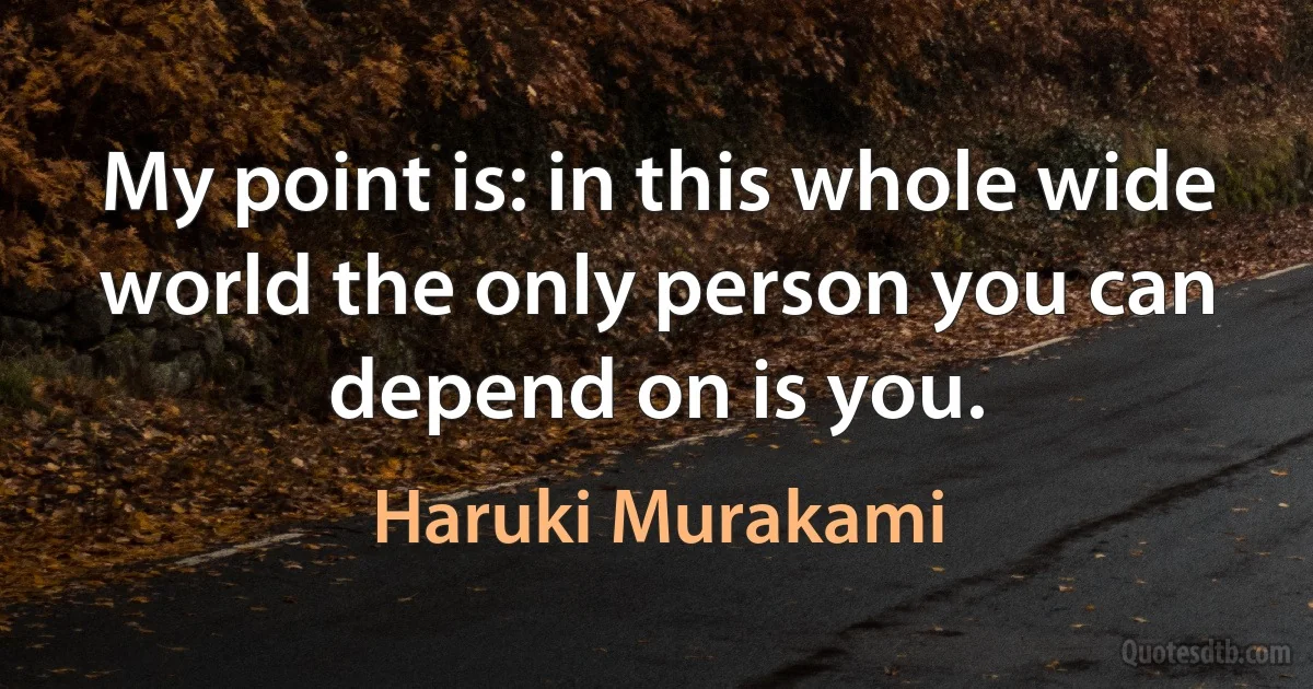 My point is: in this whole wide world the only person you can depend on is you. (Haruki Murakami)