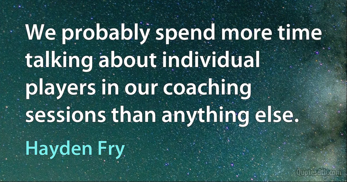 We probably spend more time talking about individual players in our coaching sessions than anything else. (Hayden Fry)