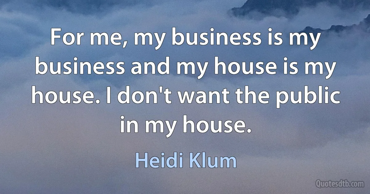 For me, my business is my business and my house is my house. I don't want the public in my house. (Heidi Klum)