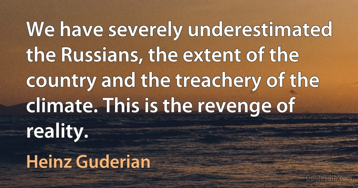 We have severely underestimated the Russians, the extent of the country and the treachery of the climate. This is the revenge of reality. (Heinz Guderian)