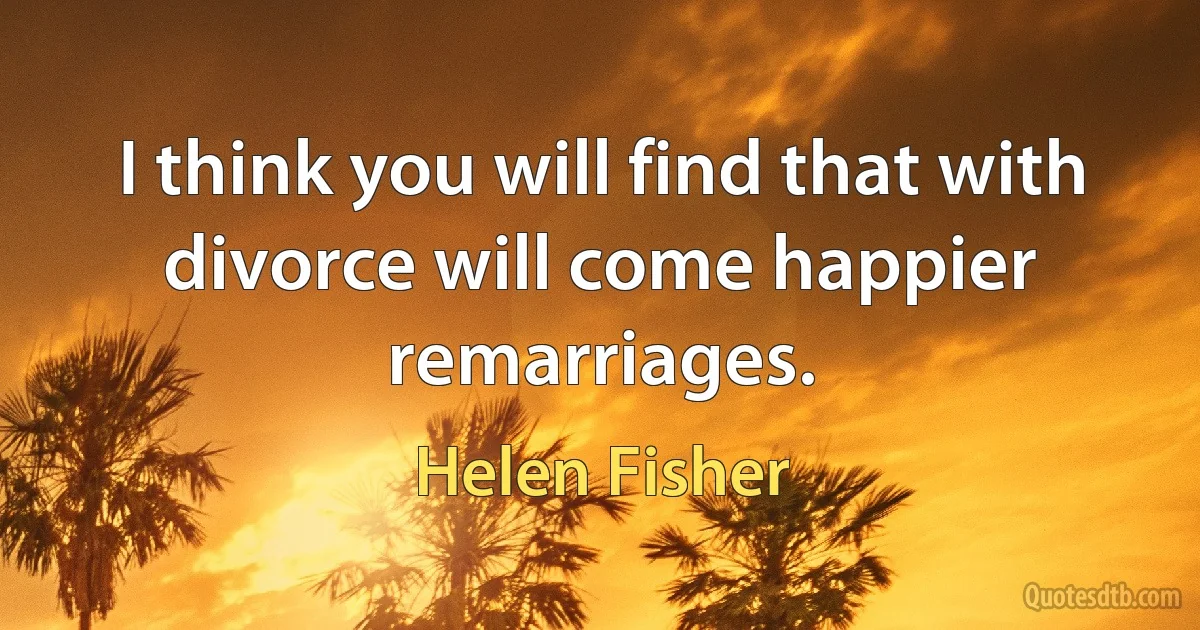 I think you will find that with divorce will come happier remarriages. (Helen Fisher)