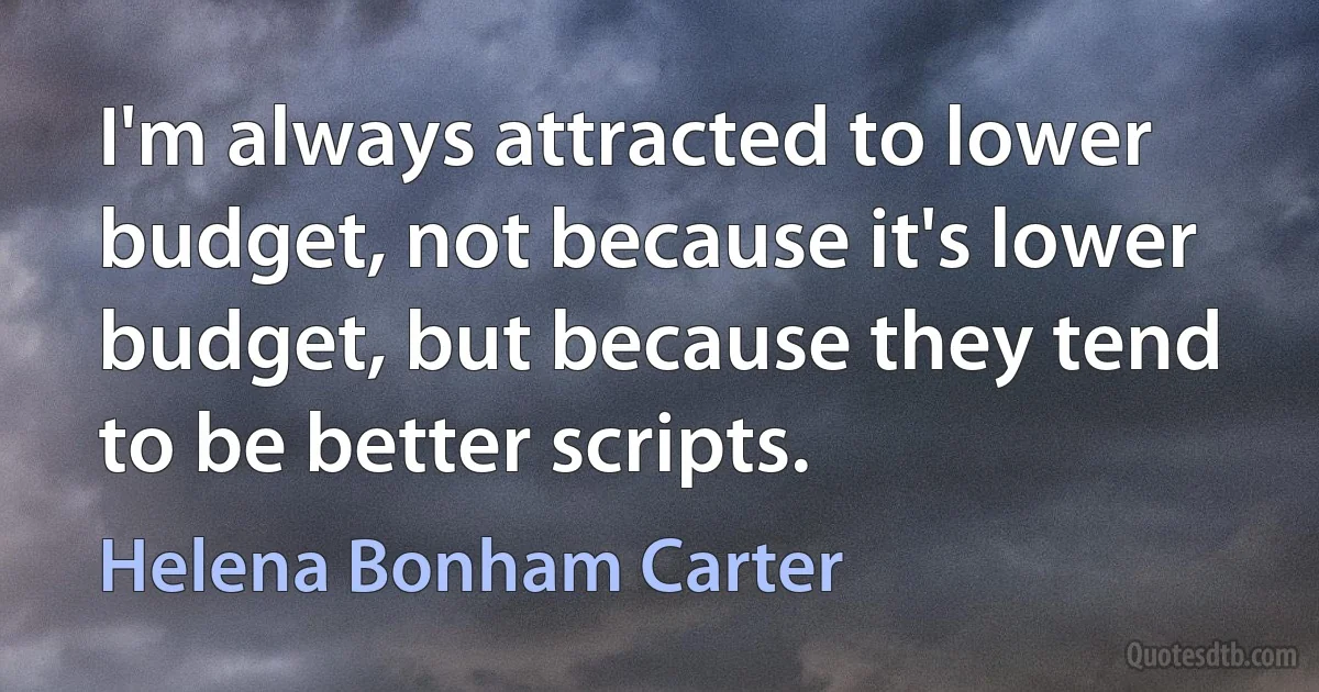 I'm always attracted to lower budget, not because it's lower budget, but because they tend to be better scripts. (Helena Bonham Carter)