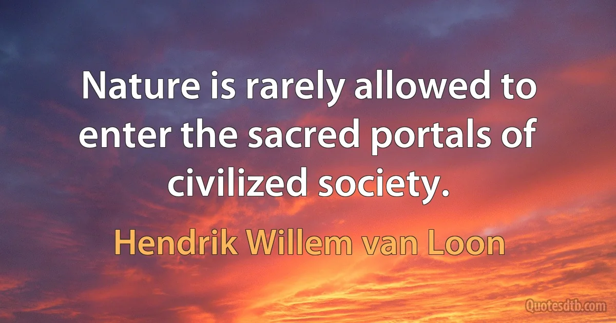 Nature is rarely allowed to enter the sacred portals of civilized society. (Hendrik Willem van Loon)