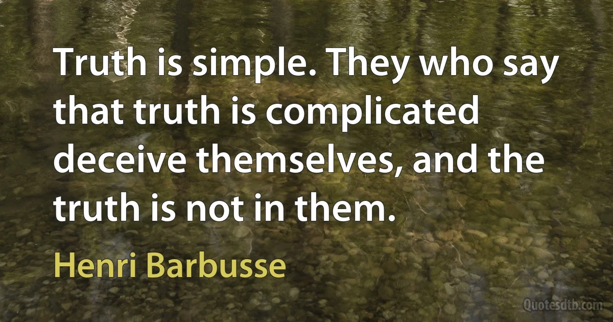 Truth is simple. They who say that truth is complicated deceive themselves, and the truth is not in them. (Henri Barbusse)