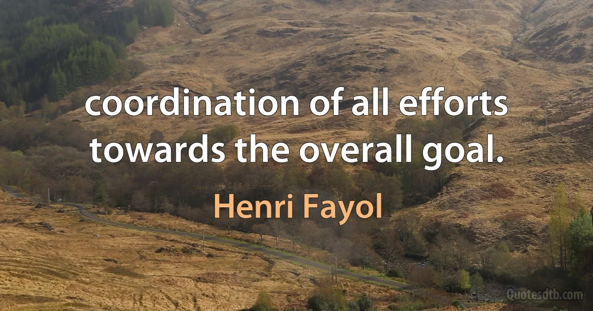 coordination of all efforts towards the overall goal. (Henri Fayol)