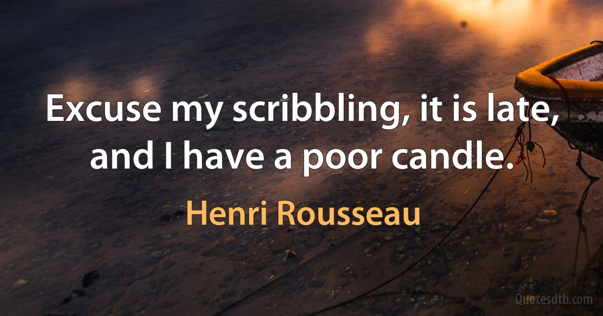 Excuse my scribbling, it is late, and I have a poor candle. (Henri Rousseau)