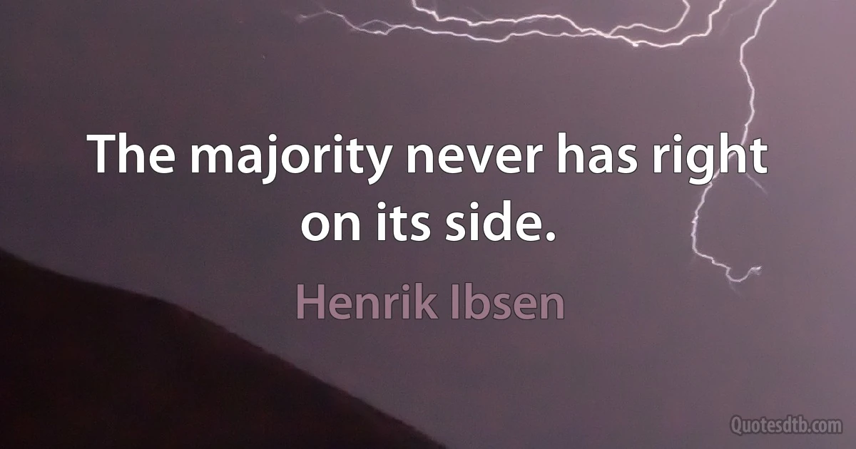 The majority never has right on its side. (Henrik Ibsen)