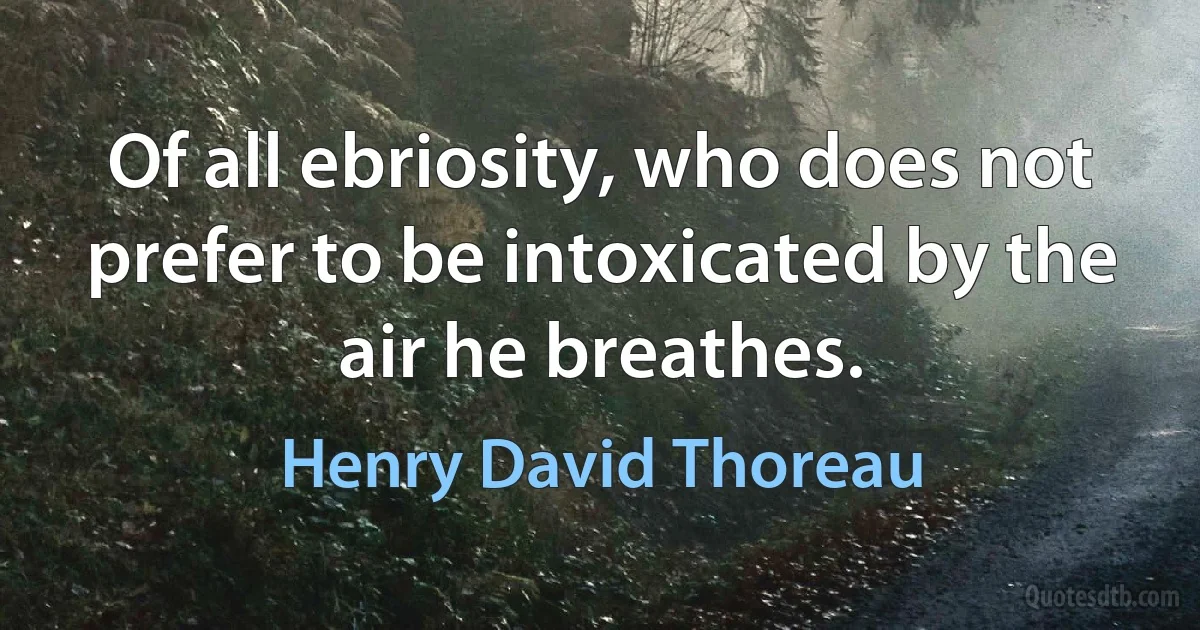 Of all ebriosity, who does not prefer to be intoxicated by the air he breathes. (Henry David Thoreau)