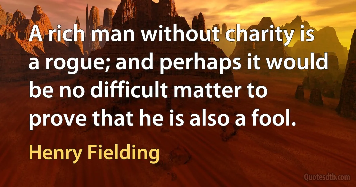 A rich man without charity is a rogue; and perhaps it would be no difficult matter to prove that he is also a fool. (Henry Fielding)