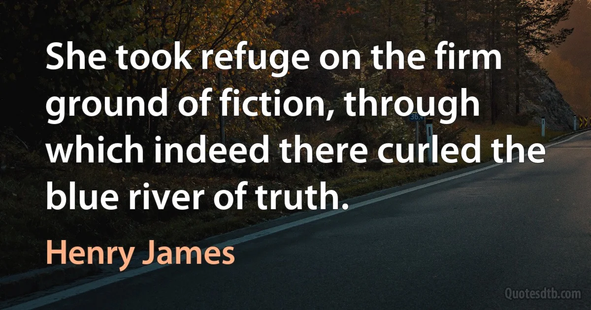 She took refuge on the firm ground of fiction, through which indeed there curled the blue river of truth. (Henry James)