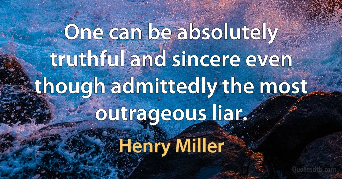 One can be absolutely truthful and sincere even though admittedly the most outrageous liar. (Henry Miller)