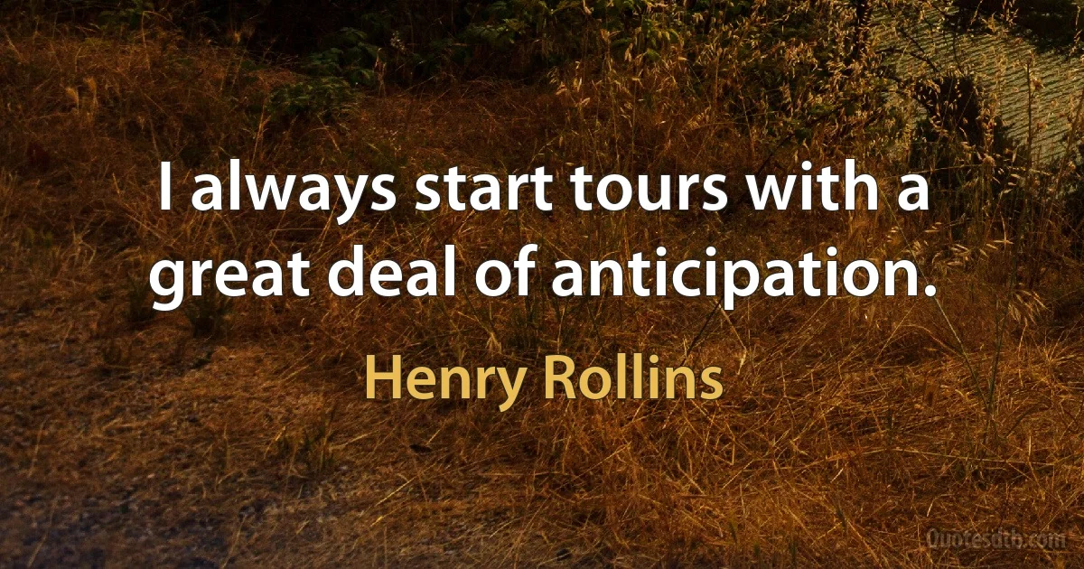 I always start tours with a great deal of anticipation. (Henry Rollins)