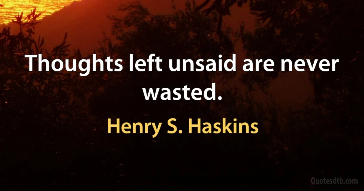 Thoughts left unsaid are never wasted. (Henry S. Haskins)