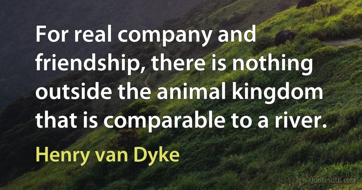 For real company and friendship, there is nothing outside the animal kingdom that is comparable to a river. (Henry van Dyke)