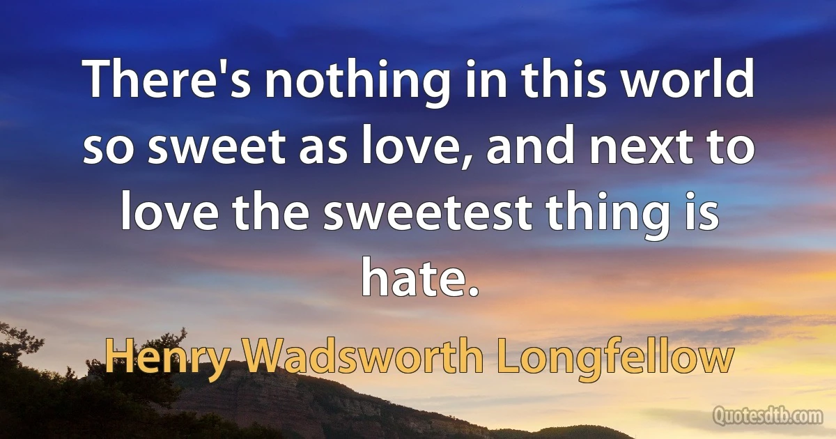 There's nothing in this world so sweet as love, and next to love the sweetest thing is hate. (Henry Wadsworth Longfellow)