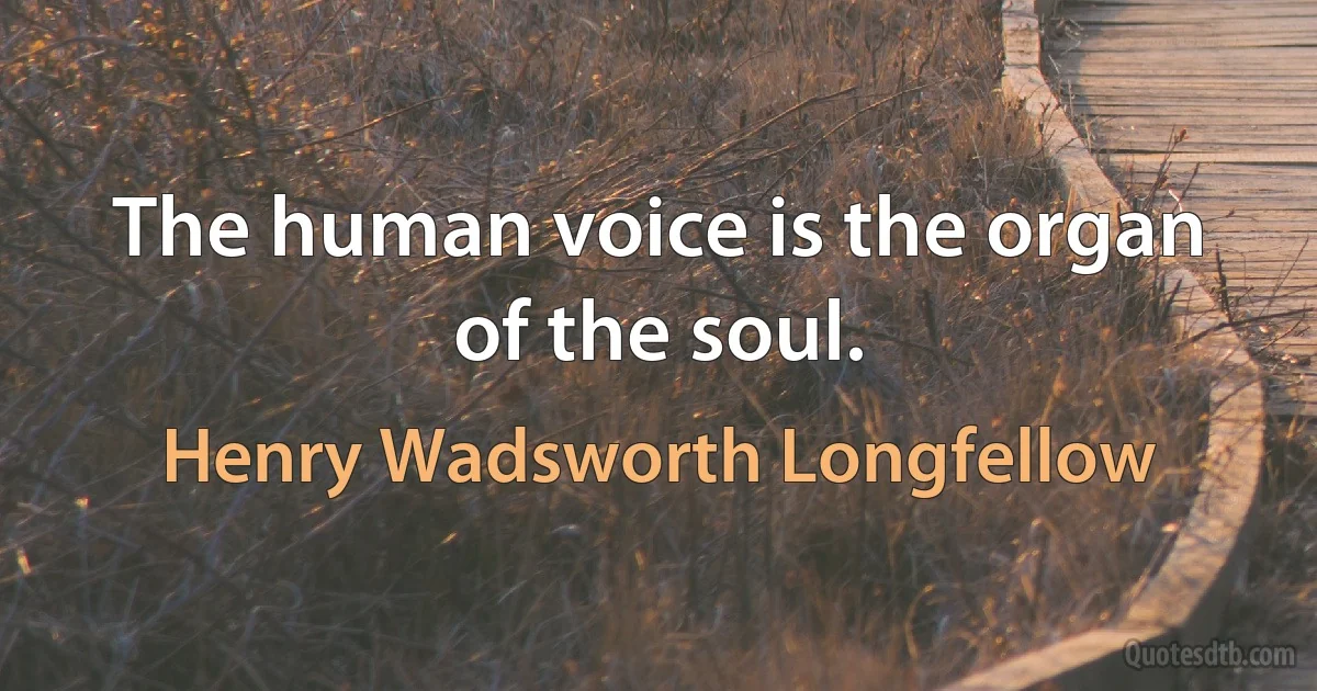 The human voice is the organ of the soul. (Henry Wadsworth Longfellow)