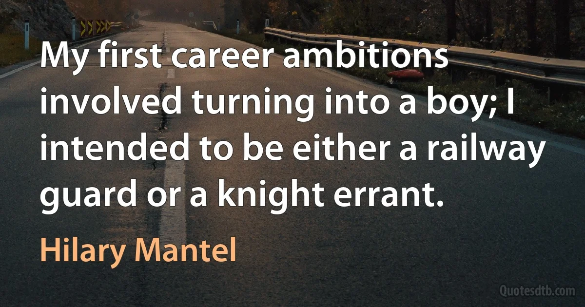 My first career ambitions involved turning into a boy; I intended to be either a railway guard or a knight errant. (Hilary Mantel)